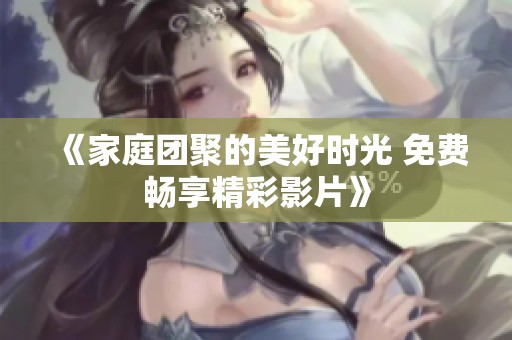《家庭团聚的美好时光 免费畅享精彩影片》