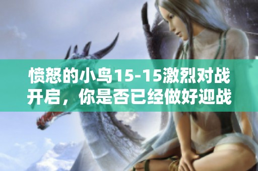 愤怒的小鸟15-15激烈对战开启，你是否已经做好迎战准备了呢？