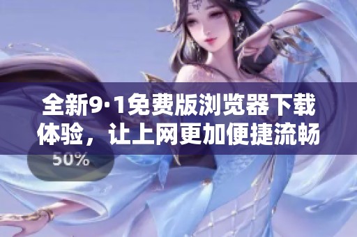 全新9·1免费版浏览器下载体验，让上网更加便捷流畅