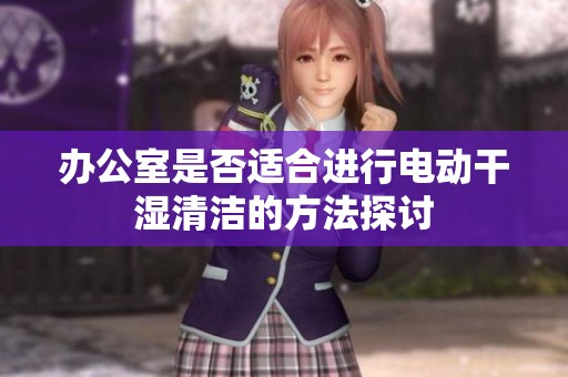 办公室是否适合进行电动干湿清洁的方法探讨