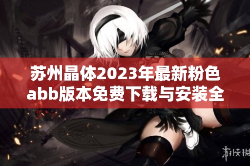 苏州晶体2023年最新粉色abb版本免费下载与安装全攻略