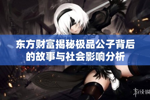 东方财富揭秘极品公子背后的故事与社会影响分析