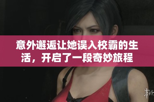 意外邂逅让她误入校霸的生活，开启了一段奇妙旅程
