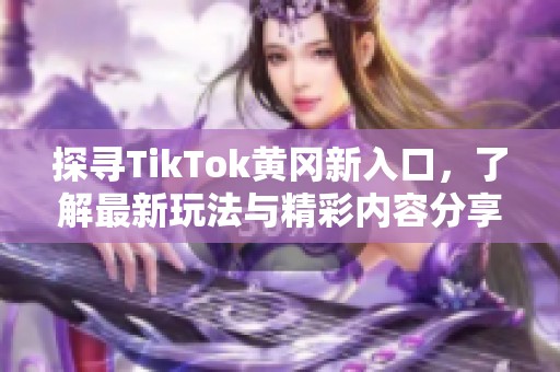 探寻TikTok黄冈新入口，了解最新玩法与精彩内容分享
