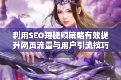 利用SEO短视频策略有效提升网页流量与用户引流技巧