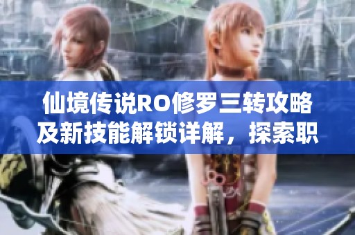 仙境传说RO修罗三转攻略及新技能解锁详解，探索职业新高度