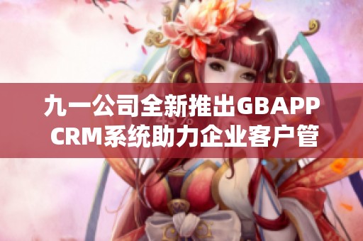 九一公司全新推出GBAPP CRM系统助力企业客户管理升级
