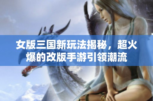 女版三国新玩法揭秘，超火爆的改版手游引领潮流