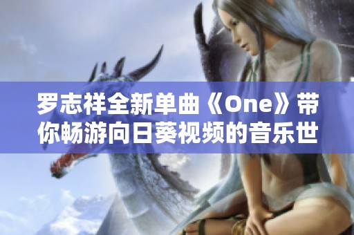 罗志祥全新单曲《One》带你畅游向日葵视频的音乐世界