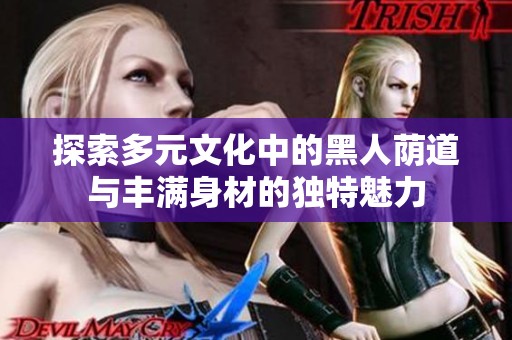 探索多元文化中的黑人荫道与丰满身材的独特魅力