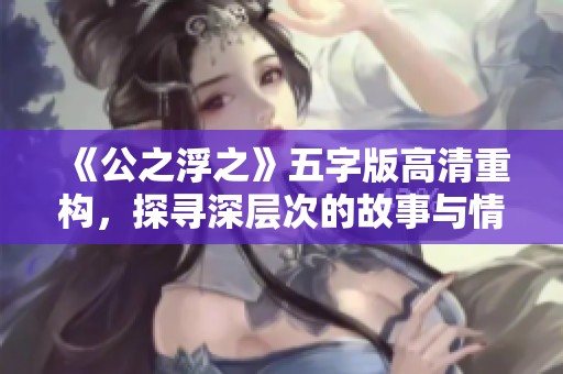 《公之浮之》五字版高清重构，探寻深层次的故事与情感