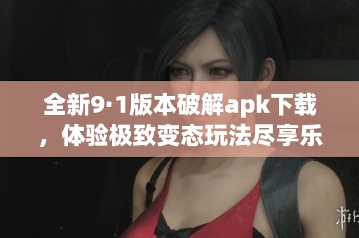全新9·1版本破解apk下载，体验极致变态玩法尽享乐趣