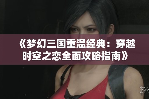 《梦幻三国重温经典：穿越时空之恋全面攻略指南》