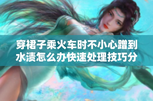 穿裙子乘火车时不小心蹭到水渍怎么办快速处理技巧分享