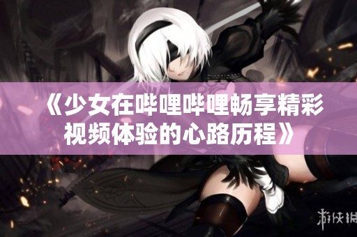 《少女在哔哩哔哩畅享精彩视频体验的心路历程》