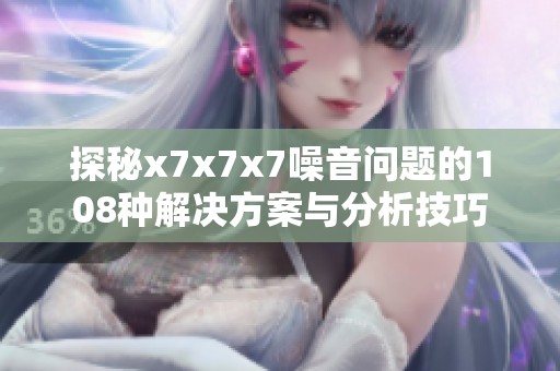 探秘x7x7x7噪音问题的108种解决方案与分析技巧