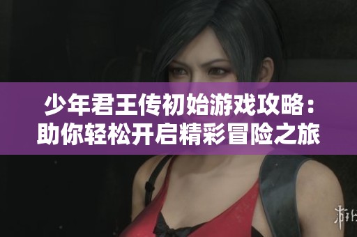 少年君王传初始游戏攻略：助你轻松开启精彩冒险之旅