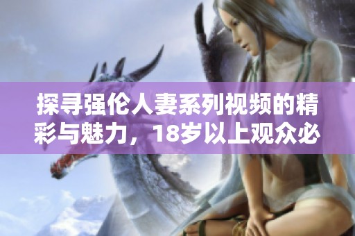 探寻强伦人妻系列视频的精彩与魅力，18岁以上观众必看