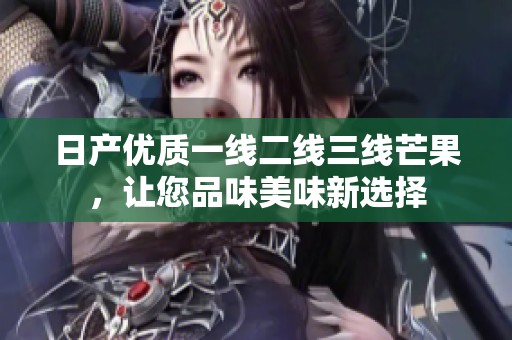 日产优质一线二线三线芒果，让您品味美味新选择