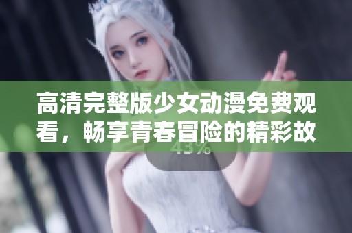 高清完整版少女动漫免费观看，畅享青春冒险的精彩故事
