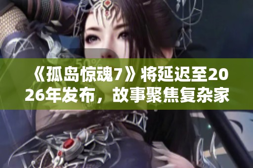 《孤岛惊魂7》将延迟至2026年发布，故事聚焦复杂家族争斗