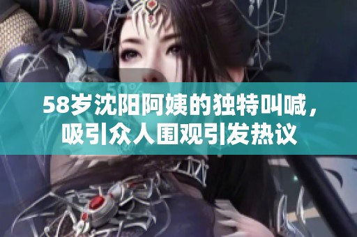 58岁沈阳阿姨的独特叫喊，吸引众人围观引发热议