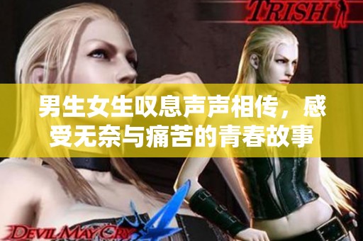 男生女生叹息声声相传，感受无奈与痛苦的青春故事