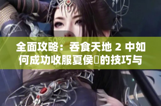 全面攻略：吞食天地 2 中如何成功收服夏侯惇的技巧与策略解析