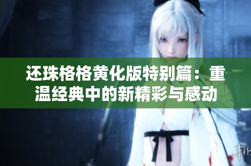 还珠格格黄化版特别篇：重温经典中的新精彩与感动