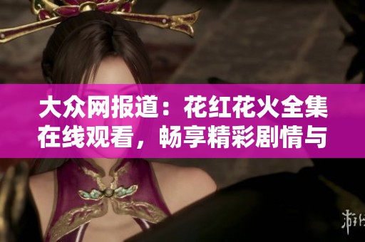 大众网报道：花红花火全集在线观看，畅享精彩剧情与社会故事