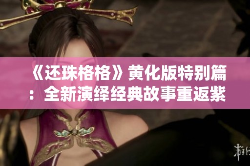 《还珠格格》黄化版特别篇：全新演绎经典故事重返紫禁城