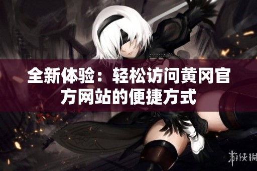 全新体验：轻松访问黄冈官方网站的便捷方式