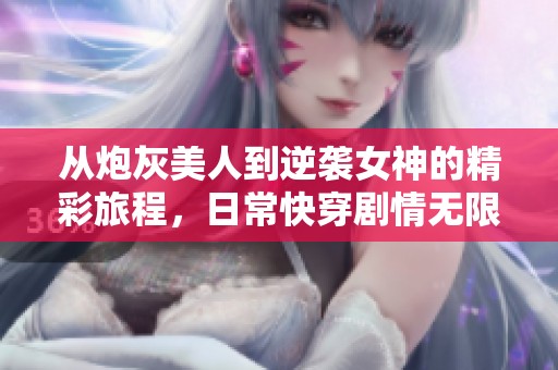 从炮灰美人到逆袭女神的精彩旅程，日常快穿剧情无限展开