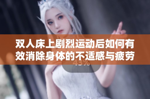 双人床上剧烈运动后如何有效消除身体的不适感与疲劳