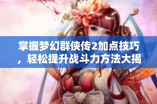 掌握梦幻群侠传2加点技巧，轻松提升战斗力方法大揭秘！