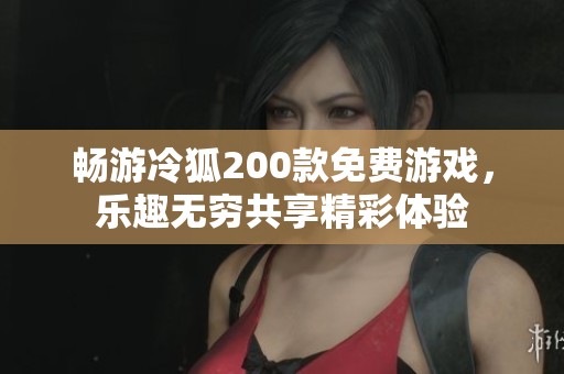 畅游冷狐200款免费游戏，乐趣无穷共享精彩体验