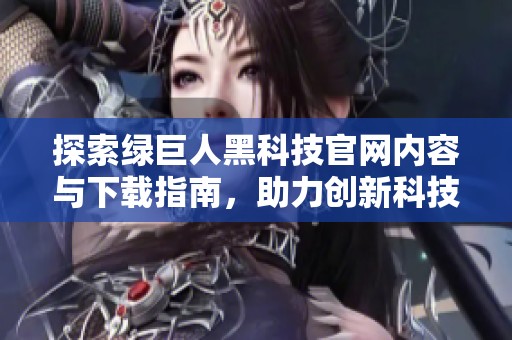 探索绿巨人黑科技官网内容与下载指南，助力创新科技体验