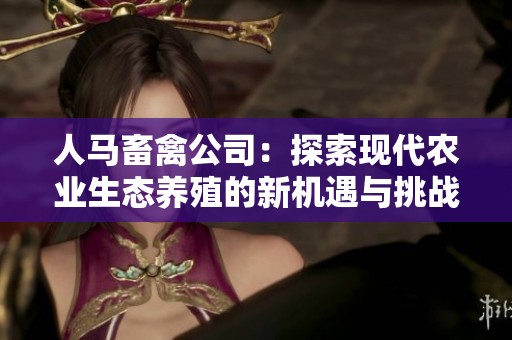 人马畜禽公司：探索现代农业生态养殖的新机遇与挑战
