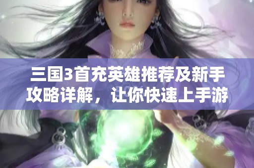 三国3首充英雄推荐及新手攻略详解，让你快速上手游戏