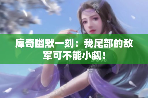 库奇幽默一刻：我尾部的敌军可不能小觑！