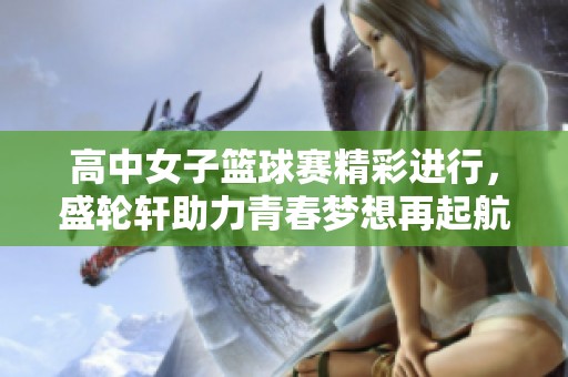 高中女子篮球赛精彩进行，盛轮轩助力青春梦想再起航