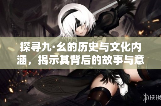探寻九·幺的历史与文化内涵，揭示其背后的故事与意义