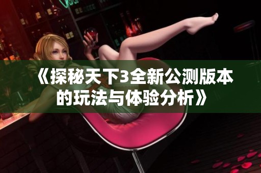 《探秘天下3全新公测版本的玩法与体验分析》
