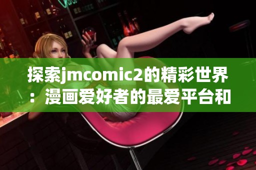 探索jmcomic2的精彩世界：漫画爱好者的最爱平台和角色分析