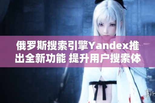 俄罗斯搜索引擎Yandex推出全新功能 提升用户搜索体验