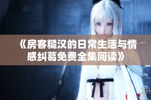 《房客糙汉的日常生活与情感纠葛免费全集阅读》