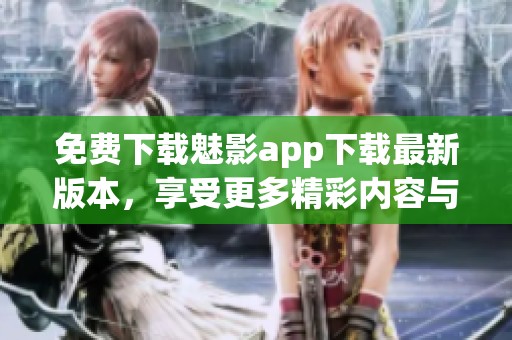 免费下载魅影app下载最新版本，享受更多精彩内容与功能