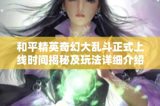 和平精英奇幻大乱斗正式上线时间揭秘及玩法详细介绍