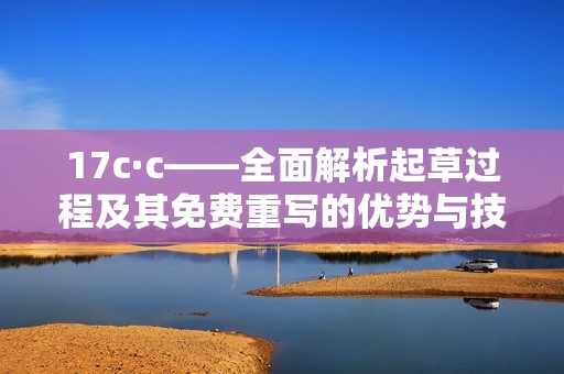 17c·c——全面解析起草过程及其免费重写的优势与技巧