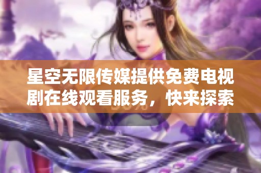 星空无限传媒提供免费电视剧在线观看服务，快来探索吧